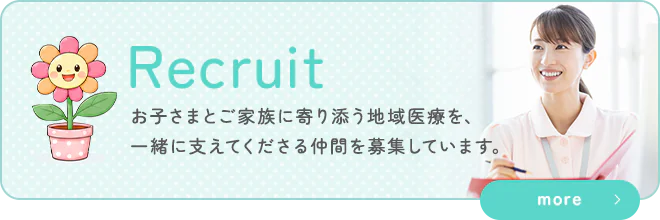 Recruit お子さまとご家族に寄り添う地域医療を、一緒に支えてくださる仲間を募集しています。