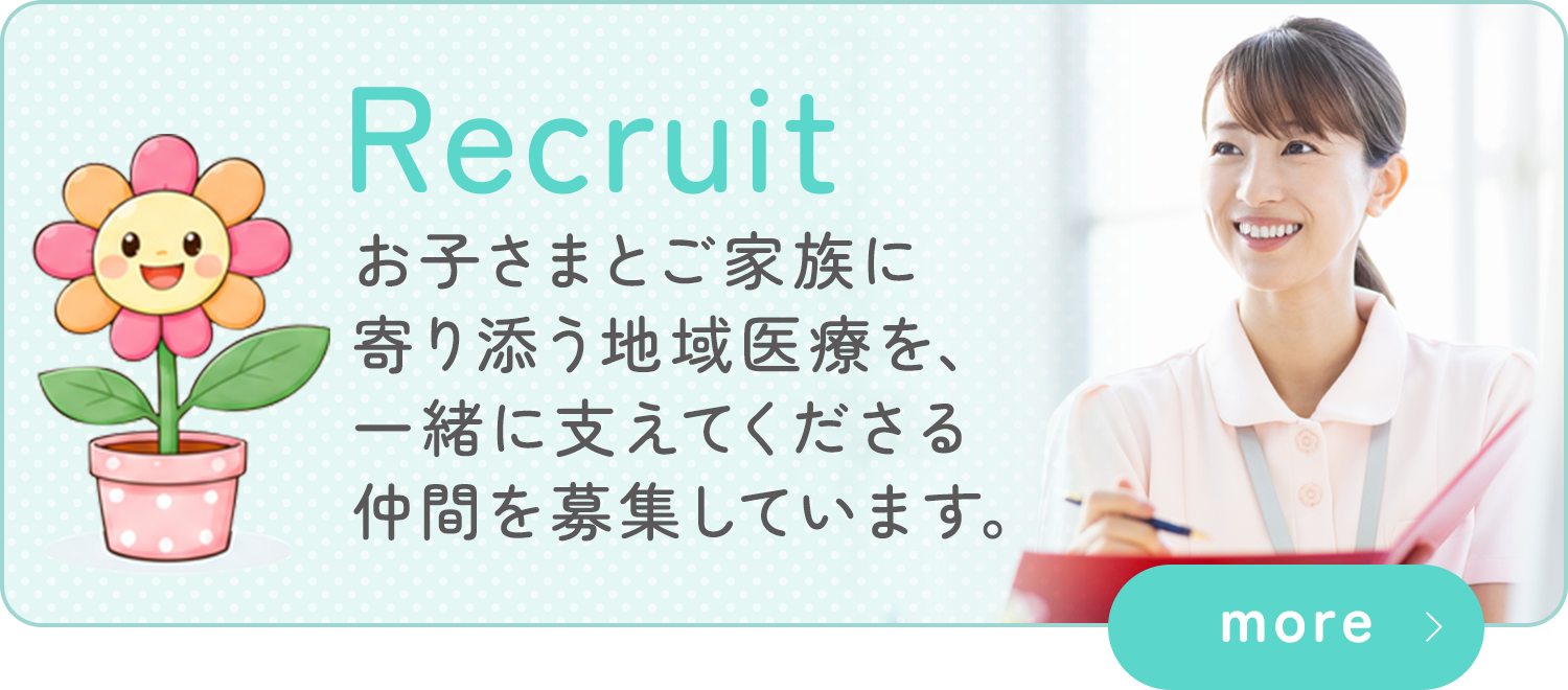 Recruit お子さまとご家族に寄り添う地域医療を、一緒に支えてくださる仲間を募集しています。