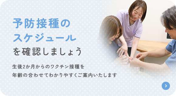 予防接種のスケジュールを確認しましょう 生後2か月からのワクチン接種を 年齢の合わせてわかりやすくご案内いたします