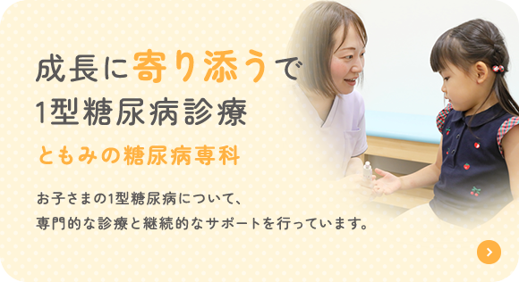 成長に寄り添うで1型糖尿病診療ともみの糖尿病専科 お子さまの1型糖尿病について、 専門的な診療と継続的なサポートを行っています。