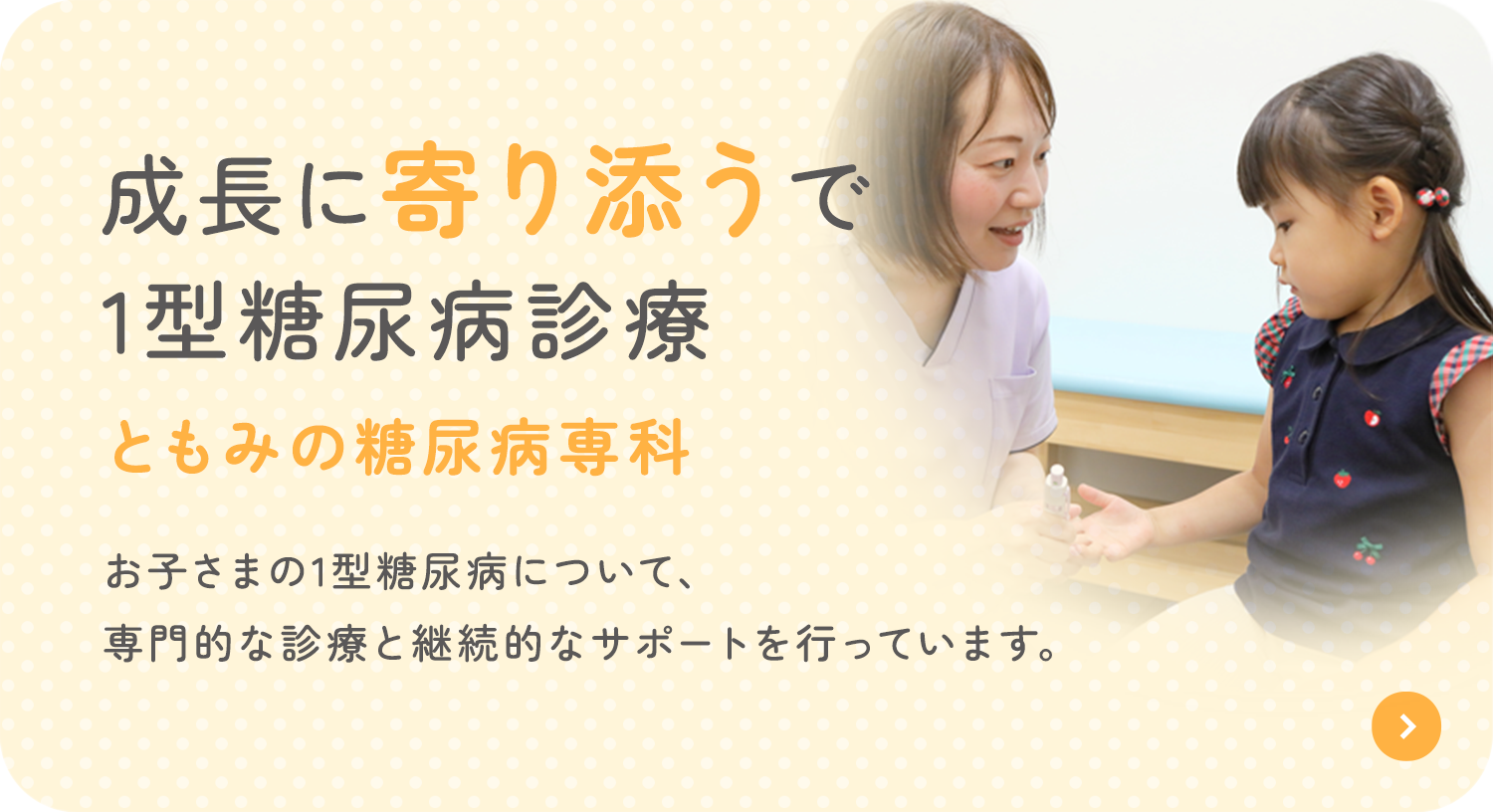 成長に寄り添うで1型糖尿病診療ともみの糖尿病専科 お子さまの1型糖尿病について、 専門的な診療と継続的なサポートを行っています。